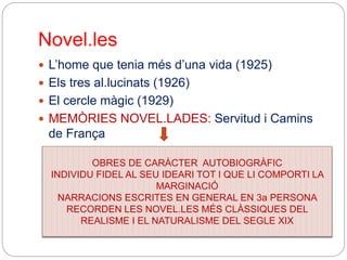 Novel.les
 L’home que tenia més d’una vida (1925)
 Els tres al.lucinats (1926)
 El cercle màgic (1929)
 MEMÒRIES NOVEL.LADES: Servitud i Camins
de França
OBRES DE CARÀCTER AUTOBIOGRÀFIC
INDIVIDU FIDEL AL SEU IDEARI TOT I QUE LI COMPORTI LA
MARGINACIÓ
NARRACIONS ESCRITES EN GENERAL EN 3a PERSONA
RECORDEN LES NOVEL.LES MÉS CLÀSSIQUES DEL
REALISME I EL NATURALISME DEL SEGLE XIX
 