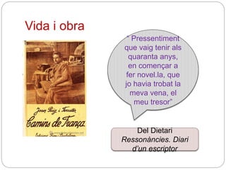 Vida i obra
“ Pressentiment
que vaig tenir als
quaranta anys,
en començar a
fer novel.la, que
jo havia trobat la
meva vena, el
meu tresor”
Del Dietari
Ressonàncies. Diari
d’un escriptor
 