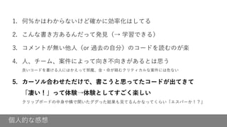 個人的な感想
1. 何％かはわからないけど確かに効率化はしてる
2. こんな書き方あるんだって発見（→ 学習できる）
3. コメントが無い他人（or 過去の自分）のコードを読むのが楽
4. 人、チーム、案件によって向き不向きがあるとは思う
良いコードを書ける人にはかえって邪魔、金・命が絡むクリティカルな案件には危ない
5. カーソル合わせただけで、書こうと思ってたコードが出てきて
「凄い！」って体験→体験としてすごく楽しい
クリップボードの中身や横で開いたググった結果も見てるんかなってくらい「エスパーか！？」
 