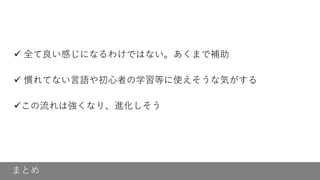 まとめ
✓ 全て良い感じになるわけではない。あくまで補助
✓ 慣れてない言語や初心者の学習等に使えそうな気がする
✓この流れは強くなり、進化しそう
 