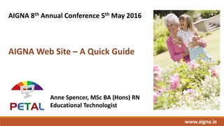 AIGNA 8th Annual Conference 5th May 2016
AIGNA Web Site – A Quick Guide
Anne Spencer, MSc BA (Hons) RN
Educational Technologist
www.aigna.ie
 