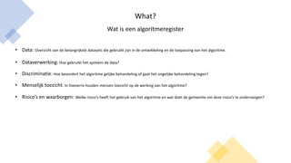 What?
Wat is een algoritmeregister
• Data: Overzicht van de belangrijkste datasets die gebruikt zijn in de ontwikkeling en...