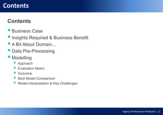 Agency Performance Prediction | 2
Contents
Contents
 Business Case
 Insights Required & Business Benefit
 A Bit About Domain…
 Data Pre-Processing
 Modelling
 Approach
 Evaluation Metric
 Outcome
 Best Model Comparison
 Model Interpretation & Key Challenges
 