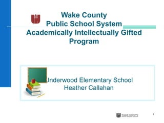 1
Wake County
Public School System
Academically Intellectually Gifted
Program
Underwood Elementary School
Heather Callahan
 