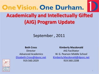 Academically and Intellectually Gifted (AIG) Program Update Beth Cross Director   Advanced Academics Elizabeth.Cross@dpsnc.net 919.560.2029 1 September , 2011 Kimberly Macdonald AIG Facilitator W. G. Pearson Middle School Kimberly.Macdonald@dpsnc.net 919.560.2208 