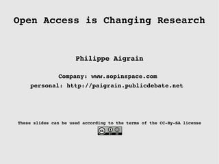 Open Access is Changing Research Philippe Aigrain Company: www.sopinspace.com  personal: http://paigrain.publicdebate.net   These slides can be used according to the terms of the CC-By-SA license 