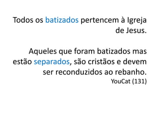 Todos os batizados pertencem à Igreja
                           de Jesus.

    Aqueles que foram batizados mas
estão separados, são cristãos e devem
        ser reconduzidos ao rebanho.
                           YouCat (131)
 