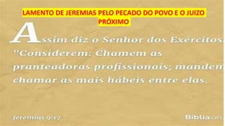 LAMENTO DE JEREMIAS PELO PECADO DO POVO E O JUIZO
PRÓXIMO
 