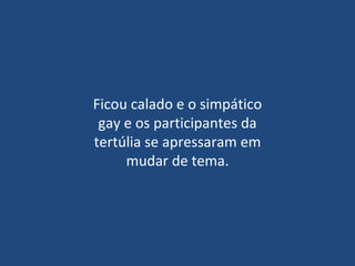 Ficou calado e o simpático gay e os participantes da tertúlia se apressaram em mudar de tema. 