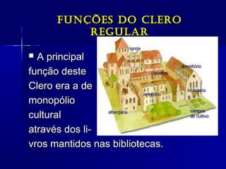 Funções do CleroFunções do Clero
regulArregulAr
 A principalA principal
função destefunção deste
Clero era a deClero era a de
monopóliomonopólio
culturalcultural
através dos li-através dos li-
vros mantidos nas bibliotecas.vros mantidos nas bibliotecas.
 