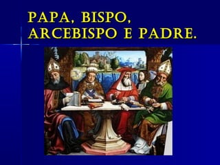 papa, bispo,papa, bispo,
arCebispo e padre.arCebispo e padre.
 