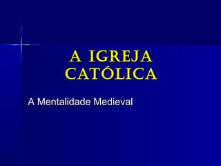 A IgrejAA IgrejA
CAtólICACAtólICA
A Mentalidade MedievalA Mentalidade Medieval
 