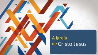 Cristo Jesus
A Igreja
de
 