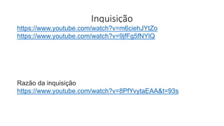 Inquisição
https://www.youtube.com/watch?v=m6ciehJYtZo
https://www.youtube.com/watch?v=9jfFg5fNYlQ
Razão da inquisição
https://www.youtube.com/watch?v=8PfYvytaEAA&t=93s
 