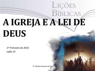 A IGREJA E A LEI DE
DEUS
1º Trimestre de 2015
Lição 13
Pr. Moisés Sampaio de Paula
 