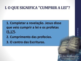 I. O QUE SIGNIFICA "CUMPRIR A LEI"?
• 1. Completar a revelação. Jesus disse
que veio cumprir a lei e os profetas
(5.17).
• 2. Cumprimento das profecias.
• 3. O centro das Escrituras.
Pr.MoisésSampaiodePaula
10
 