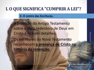 I. O QUE SIGNIFICA "CUMPRIR A LEI"?
Pr.MoisésSampaiodePaula
14
3. O centro das Escrituras.
• A provisão do Antigo Testamento
sobre a obra redentora de Deus em
Cristo é rica em detalhes.
• Os escritores do Novo Testamento
reconhecem a presença de Cristo na
história da redenção.
 
