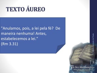 TEXTO ÁUREO
Pr.MoisésSampaiodePaula
2
"Anulamos, pois, a lei pela fé? De
maneira nenhuma! Antes,
estabelecemos a lei."
(Rm 3.31)
 