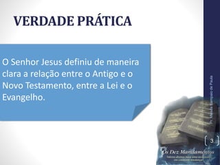 VERDADE PRÁTICA
Pr.MoisésSampaiodePaula
3
O Senhor Jesus definiu de maneira
clara a relação entre o Antigo e o
Novo Testamento, entre a Lei e o
Evangelho.
 