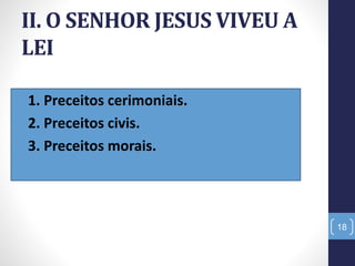 II. O SENHOR JESUS VIVEU A
LEI
• 1. Preceitos cerimoniais.
• 2. Preceitos civis.
• 3. Preceitos morais.
18
 