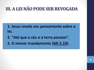 III. A LEI NÃO PODE SER REVOGADA
• 1. Jesus revela seu pensamento sobre a
lei.
• 2. "Até que o céu e a terra passem".
• 3. O menor mandamento (Mt 5.19).
26
 