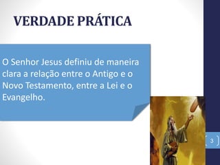 VERDADE PRÁTICA
3
O Senhor Jesus definiu de maneira
clara a relação entre o Antigo e o
Novo Testamento, entre a Lei e o
Evangelho.
 