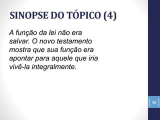 SINOPSE DO TÓPICO (4)
40
A função da lei não era
salvar. O novo testamento
mostra que sua função era
apontar para aquele que iria
vivê-la integralmente.
 