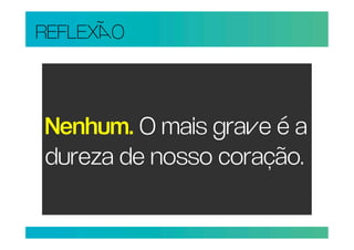 REFLEXO



Nenhum. O mais grae é a
dureza de nosso coração.
 