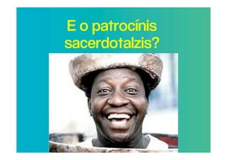 E o patrocínis
sacerdotalzis?
 