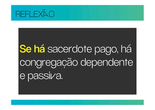 REFLEXO


Se há sacerdote pago, há
congregação dependente
e passia.
 