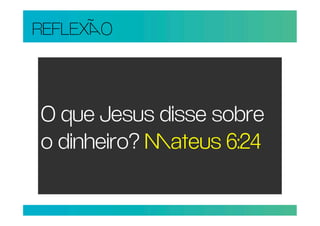 REFLEXO



O que Jesus disse sobre
o dinheiro? ateus 6:24
 