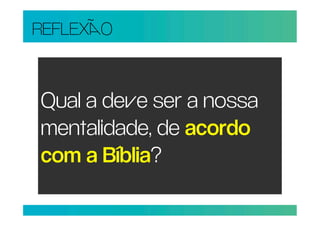 REFLEXO


Qual a dee ser a nossa
mentalidade, de acordo
com a Bíblia?
 
