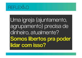 REFLEXO

Uma igreja (ajuntamento,
agrupamento) precisa de
dinheiro, atualmente?
Somos libertos pra poder
lidar com isso?
 