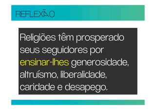REFLEXO

Religiões têm prosperado
seus seguidores por
ensinar-lhes generosidade,
altruísmo, liberalidade,
caridade e desapego.
 