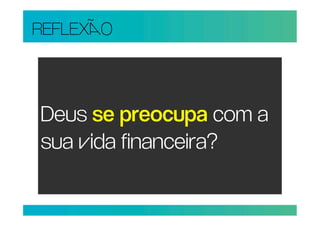 REFLEXO



Deus se preocupa com a
sua ida financeira?
 