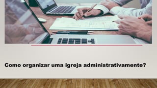 Como organizar uma igreja administrativamente?
 