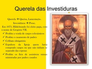 Querela das InvestidurasQuerela  Queixa, Lamentação.Investiduras  Posse. Em 1073, Hildebrando foi eleito papa, com o nome de Gregório VII. Proibiu a venda de cargos eclesiásticos