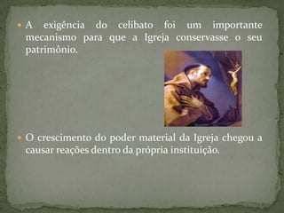  A  exigência do celibato foi um importante
 mecanismo para que a Igreja conservasse o seu
 patrimônio.




 O crescimento do poder material da Igreja chegou a
 causar reações dentro da própria instituição.
 