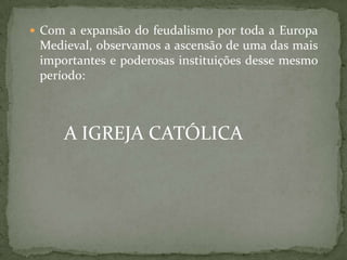  Com a expansão do feudalismo por toda a Europa
 Medieval, observamos a ascensão de uma das mais
 importantes e poderosas instituições desse mesmo
 período:



     A IGREJA CATÓLICA
 