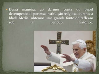  Dessa maneira, ao darmos conta do papel
 desempenhado por essa instituição religiosa, durante a
 Idade Média, obtemos uma grande fonte de reflexão
 sob          tal         período             histórico.
 