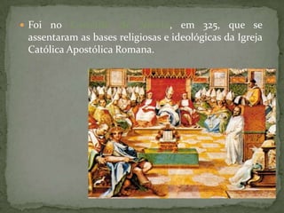  Foi no Concílio de Nicéia, em 325, que se
 assentaram as bases religiosas e ideológicas da Igreja
 Católica Apostólica Romana.
 