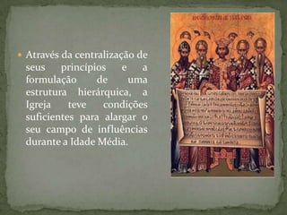 Através da centralização de
 seus    princípios   e   a
 formulação      de     uma
 estrutura hierárquica, a
 Igreja    teve   condições
 suficientes para alargar o
 seu campo de influências
 durante a Idade Média.
 