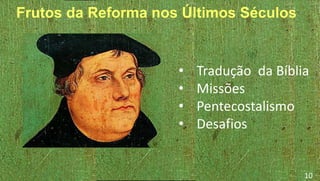 Frutos da Reforma nos Últimos Séculos
• Tradução da Bíblia
• Missões
• Pentecostalismo
• Desafios
10
 
