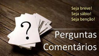 Perguntas
Comentários
Seja breve!
Seja sábio!
Seja benção!
 