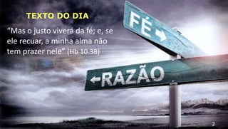 TEXTO DO DIA
“Mas o justo viverá da fé; e, se
ele recuar, a minha alma não
tem prazer nele” (Hb 10.38)
2
 