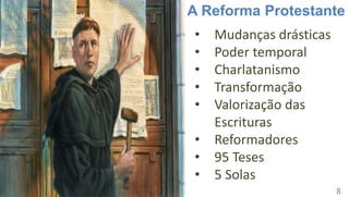 A Reforma Protestante
• Mudanças drásticas
• Poder temporal
• Charlatanismo
• Transformação
• Valorização das
Escrituras
• Reformadores
• 95 Teses
• 5 Solas
8
 