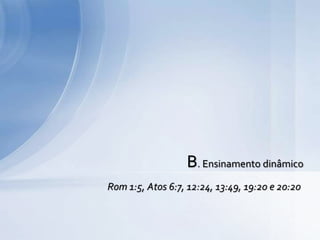 B. Ensinamento dinâmico
Rom 1:5, Atos 6:7, 12:24, 13:49, 19:20 e 20:20
 