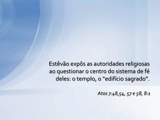 Estêvão expôs as autoridades religiosas
ao questionar o centro do sistema de fé
deles: o templo, o “edifício sagrado”.
Atos 7:48,54, 57 e 58, 8:1
 