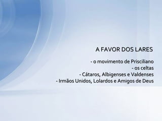 - o movimento de Prisciliano
- os celtas
- Cátaros, Albigenses e Valdenses
- Irmãos Unidos, Lolardos e Amigos de Deus
A FAVOR DOS LARES
 