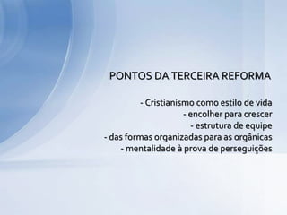 - Cristianismo como estilo de vida
- encolher para crescer
- estrutura de equipe
- das formas organizadas para as orgânicas
- mentalidade à prova de perseguições
PONTOS DA TERCEIRA REFORMA
 